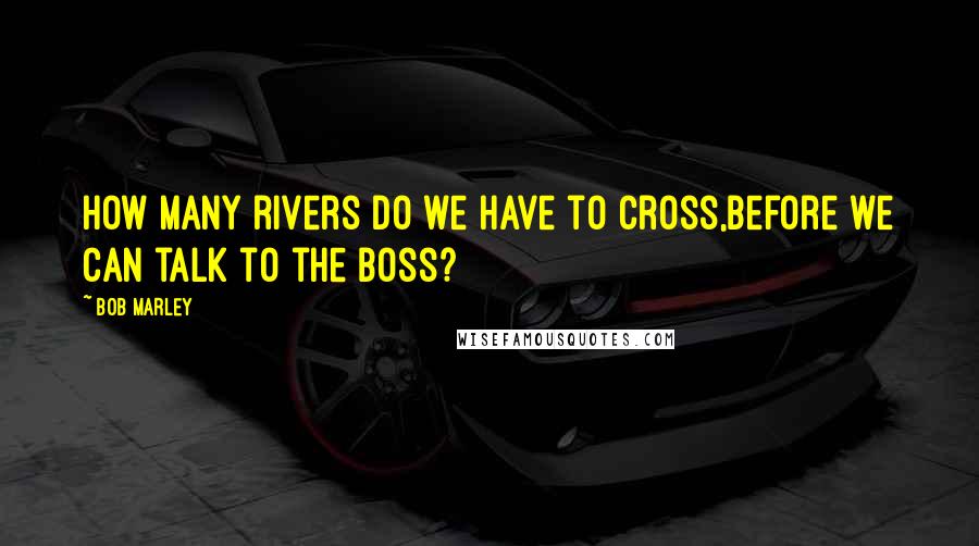 Bob Marley Quotes: How many rivers do we have to cross,Before we can talk to the boss?