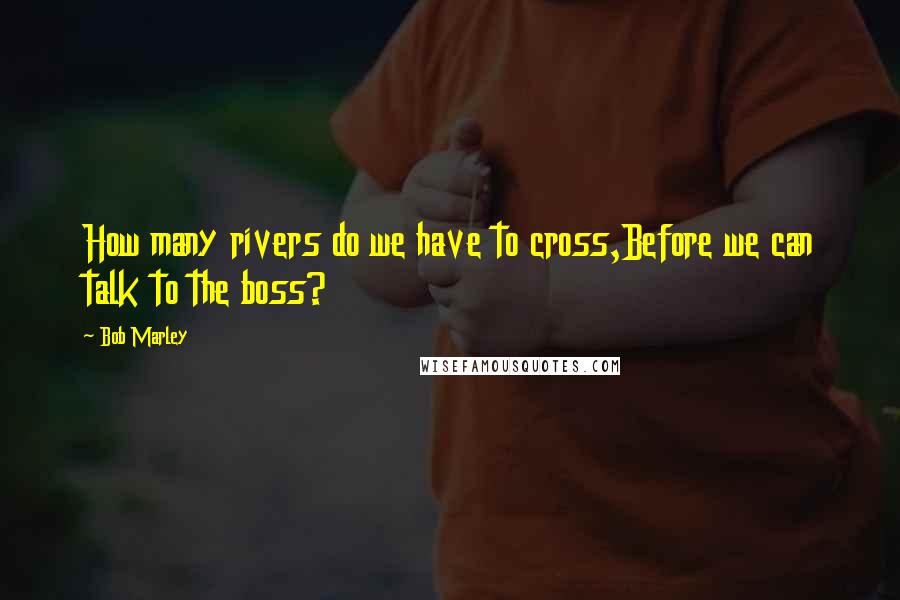 Bob Marley Quotes: How many rivers do we have to cross,Before we can talk to the boss?