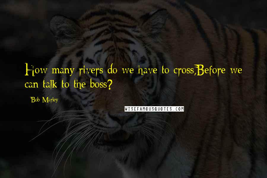 Bob Marley Quotes: How many rivers do we have to cross,Before we can talk to the boss?