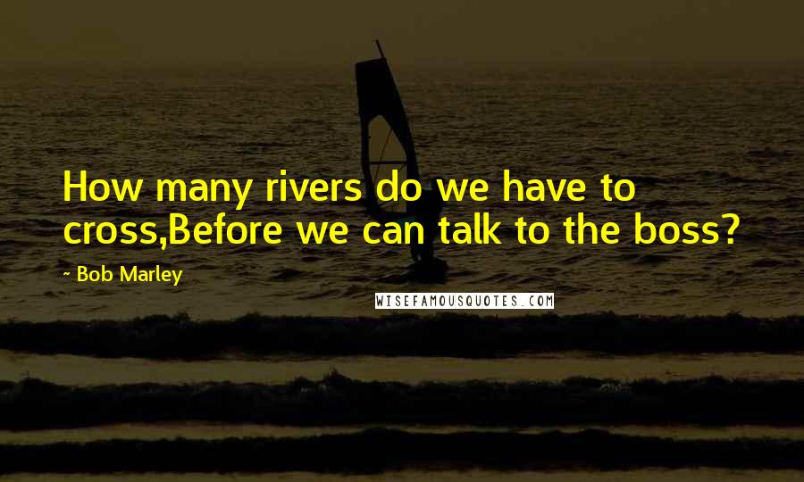 Bob Marley Quotes: How many rivers do we have to cross,Before we can talk to the boss?