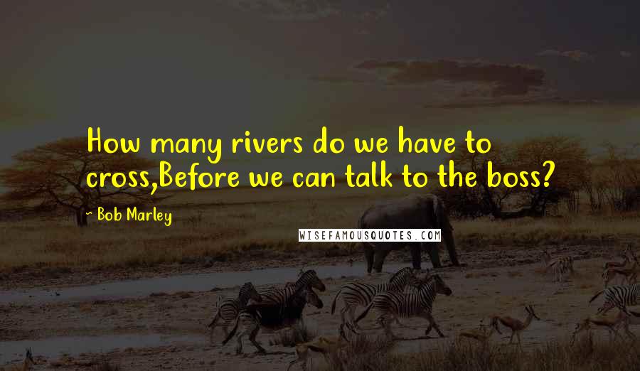 Bob Marley Quotes: How many rivers do we have to cross,Before we can talk to the boss?