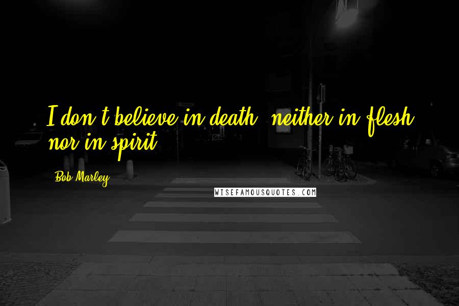 Bob Marley Quotes: I don't believe in death, neither in flesh nor in spirit.