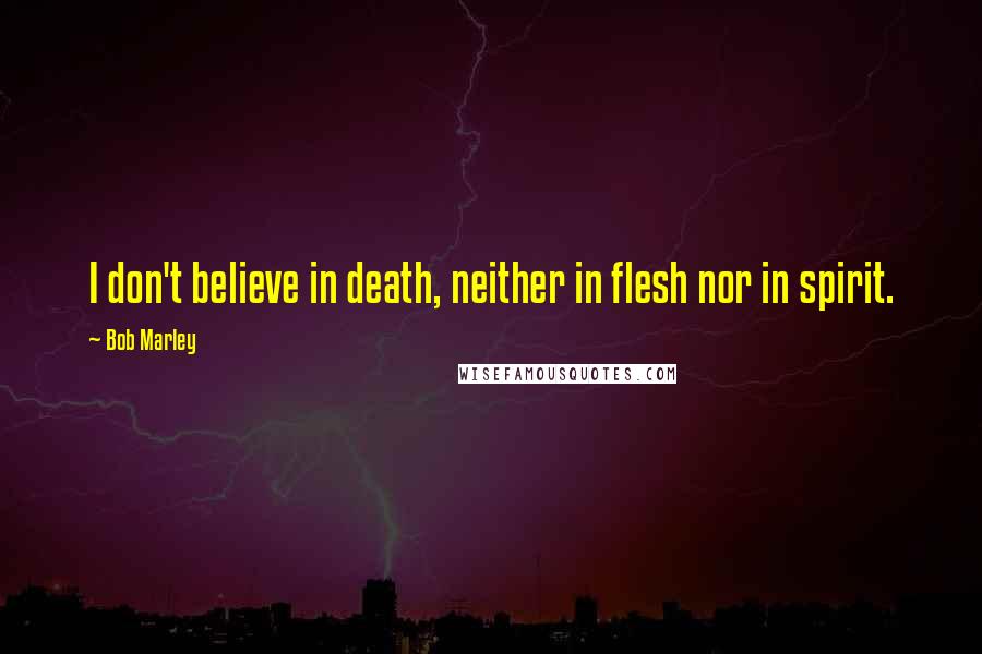 Bob Marley Quotes: I don't believe in death, neither in flesh nor in spirit.