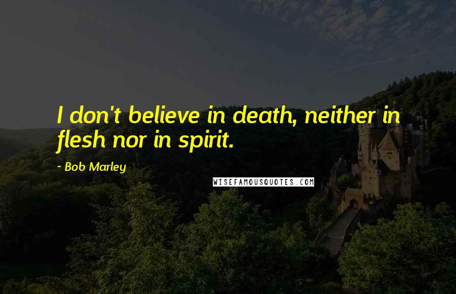 Bob Marley Quotes: I don't believe in death, neither in flesh nor in spirit.