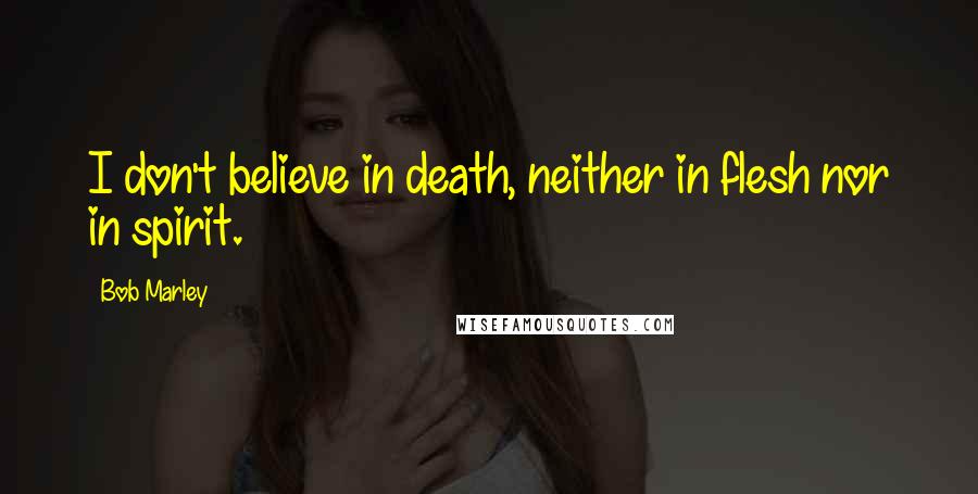 Bob Marley Quotes: I don't believe in death, neither in flesh nor in spirit.