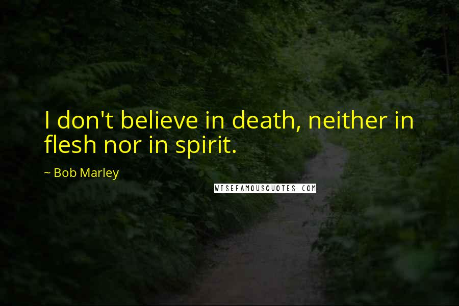 Bob Marley Quotes: I don't believe in death, neither in flesh nor in spirit.