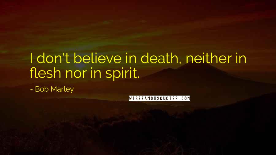 Bob Marley Quotes: I don't believe in death, neither in flesh nor in spirit.