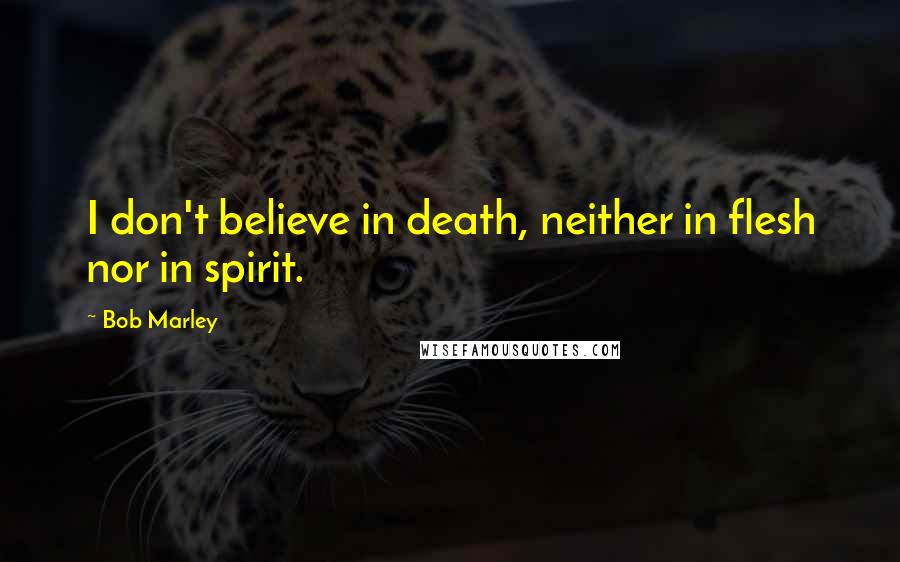 Bob Marley Quotes: I don't believe in death, neither in flesh nor in spirit.