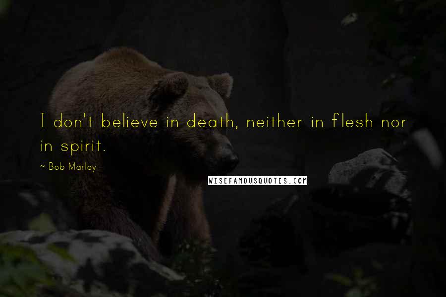 Bob Marley Quotes: I don't believe in death, neither in flesh nor in spirit.