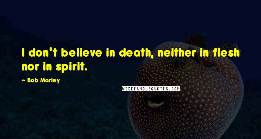 Bob Marley Quotes: I don't believe in death, neither in flesh nor in spirit.
