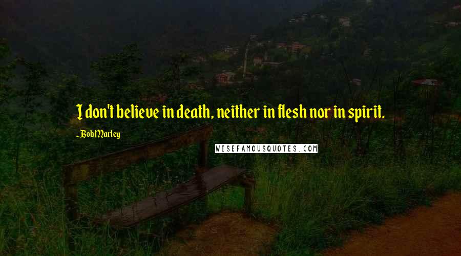 Bob Marley Quotes: I don't believe in death, neither in flesh nor in spirit.
