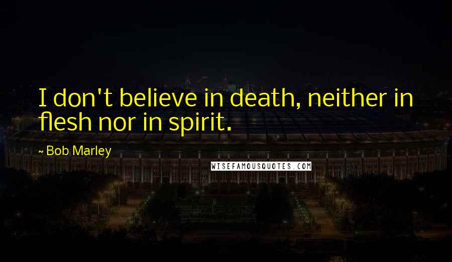 Bob Marley Quotes: I don't believe in death, neither in flesh nor in spirit.