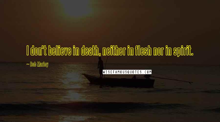 Bob Marley Quotes: I don't believe in death, neither in flesh nor in spirit.