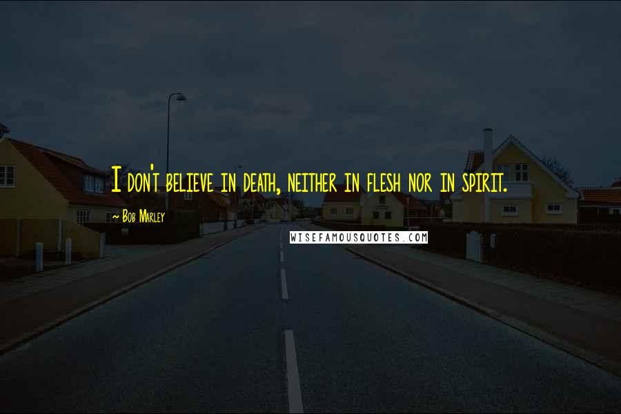 Bob Marley Quotes: I don't believe in death, neither in flesh nor in spirit.