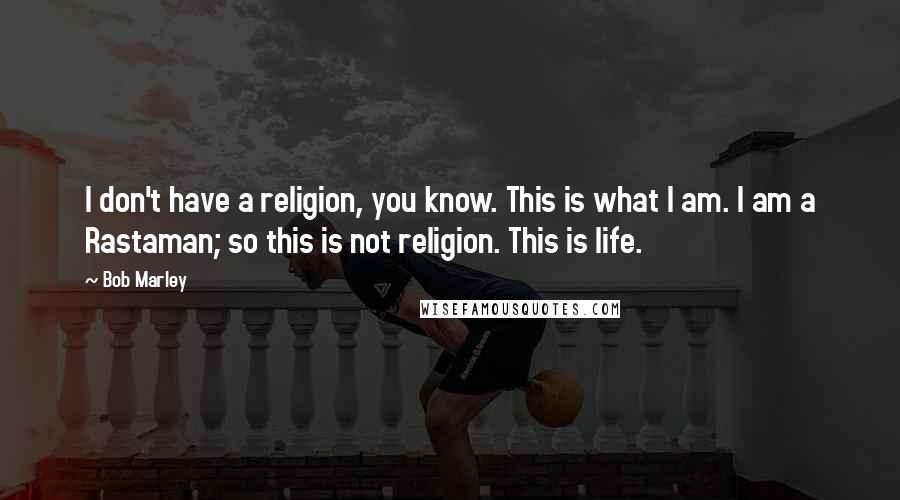 Bob Marley Quotes: I don't have a religion, you know. This is what I am. I am a Rastaman; so this is not religion. This is life.