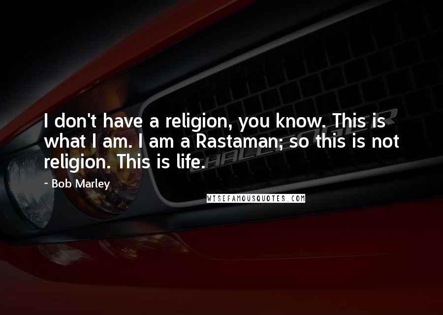 Bob Marley Quotes: I don't have a religion, you know. This is what I am. I am a Rastaman; so this is not religion. This is life.
