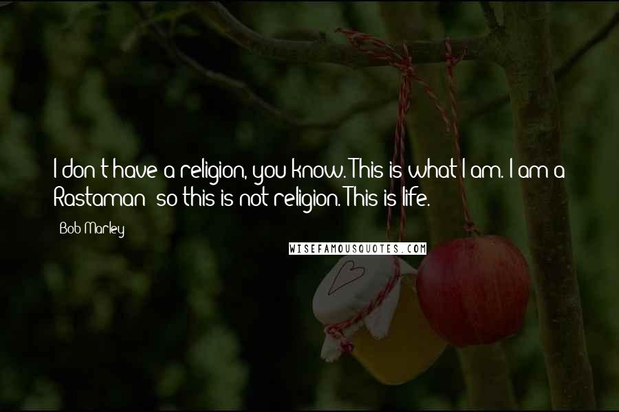 Bob Marley Quotes: I don't have a religion, you know. This is what I am. I am a Rastaman; so this is not religion. This is life.