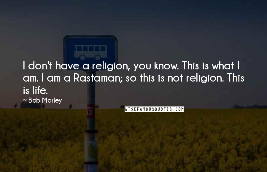 Bob Marley Quotes: I don't have a religion, you know. This is what I am. I am a Rastaman; so this is not religion. This is life.