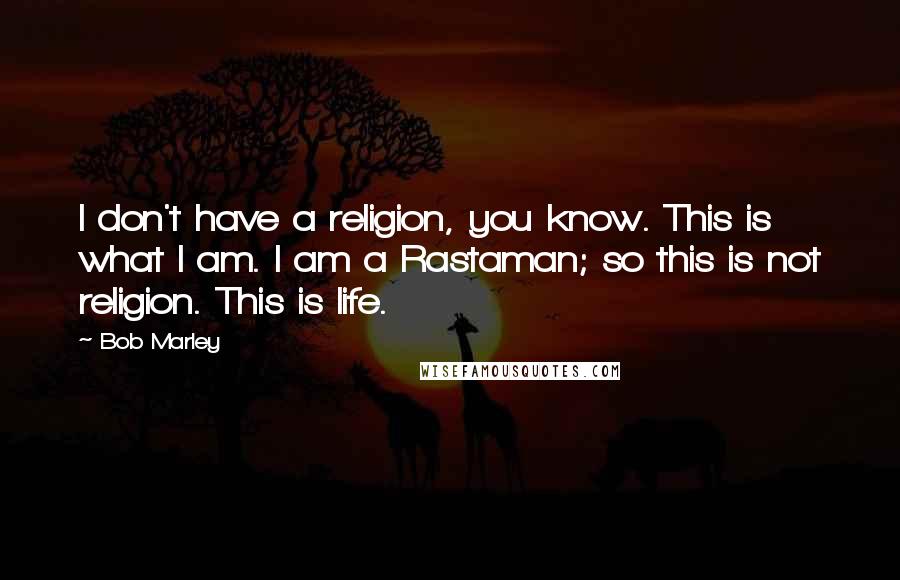 Bob Marley Quotes: I don't have a religion, you know. This is what I am. I am a Rastaman; so this is not religion. This is life.