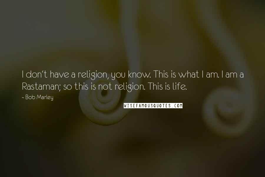 Bob Marley Quotes: I don't have a religion, you know. This is what I am. I am a Rastaman; so this is not religion. This is life.