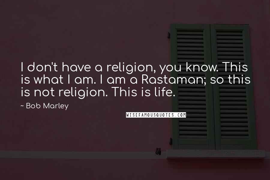 Bob Marley Quotes: I don't have a religion, you know. This is what I am. I am a Rastaman; so this is not religion. This is life.