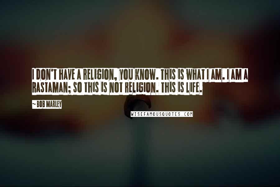 Bob Marley Quotes: I don't have a religion, you know. This is what I am. I am a Rastaman; so this is not religion. This is life.