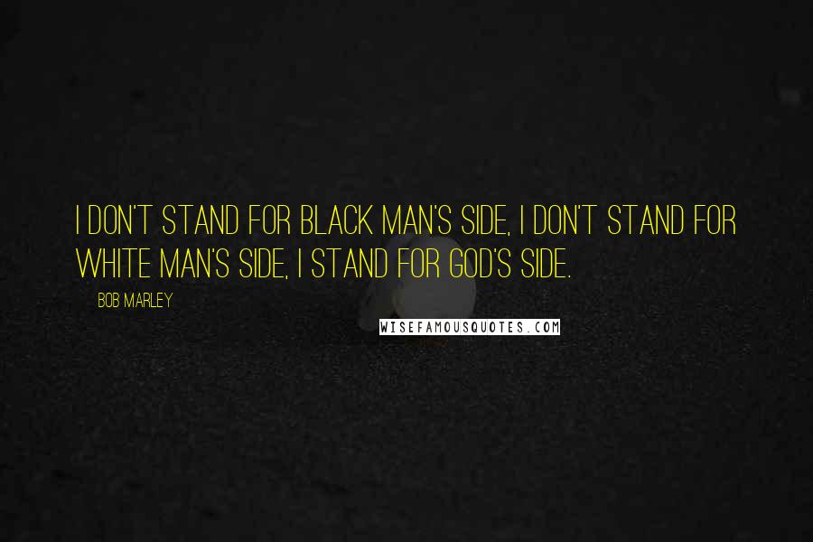 Bob Marley Quotes: I don't stand for black man's side, I don't stand for white man's side, I stand for God's side.