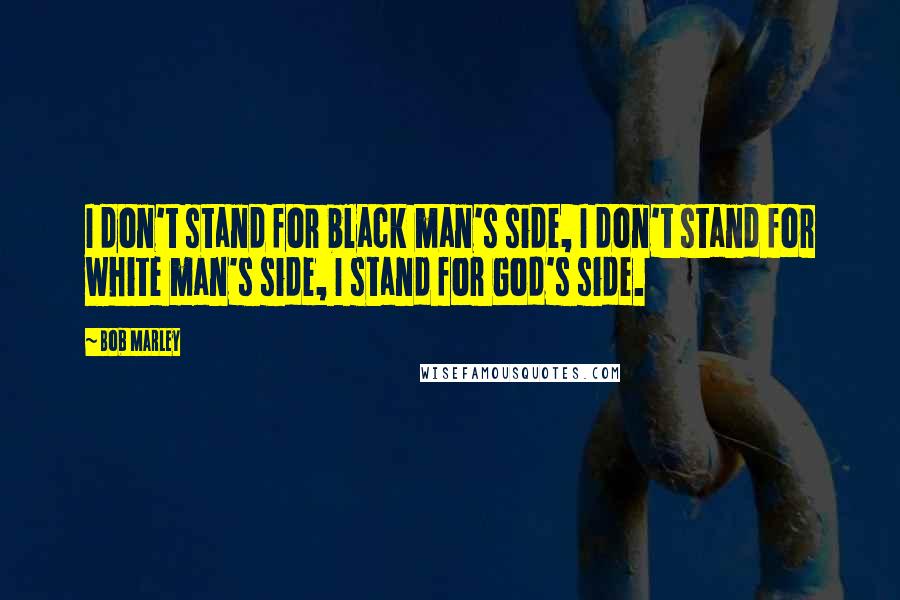 Bob Marley Quotes: I don't stand for black man's side, I don't stand for white man's side, I stand for God's side.
