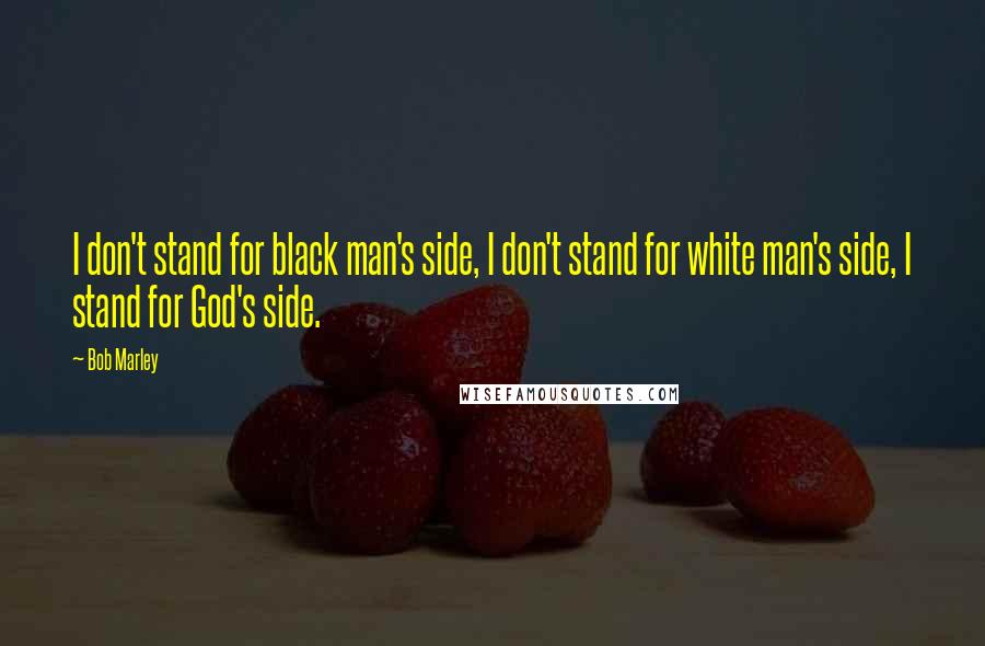 Bob Marley Quotes: I don't stand for black man's side, I don't stand for white man's side, I stand for God's side.