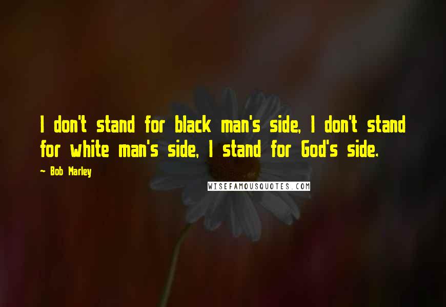 Bob Marley Quotes: I don't stand for black man's side, I don't stand for white man's side, I stand for God's side.