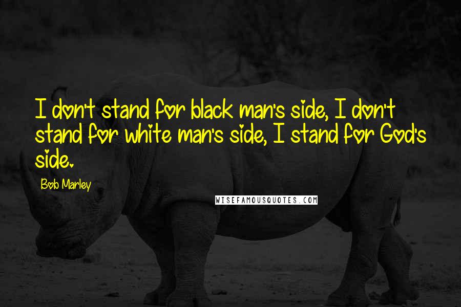 Bob Marley Quotes: I don't stand for black man's side, I don't stand for white man's side, I stand for God's side.