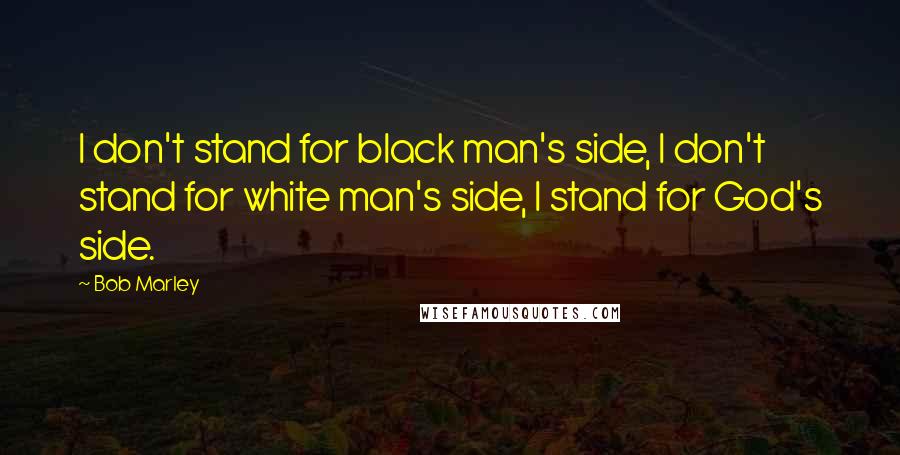 Bob Marley Quotes: I don't stand for black man's side, I don't stand for white man's side, I stand for God's side.