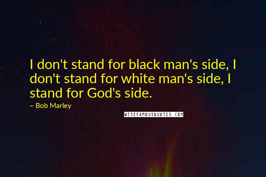 Bob Marley Quotes: I don't stand for black man's side, I don't stand for white man's side, I stand for God's side.