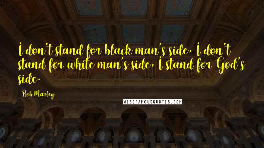 Bob Marley Quotes: I don't stand for black man's side, I don't stand for white man's side, I stand for God's side.