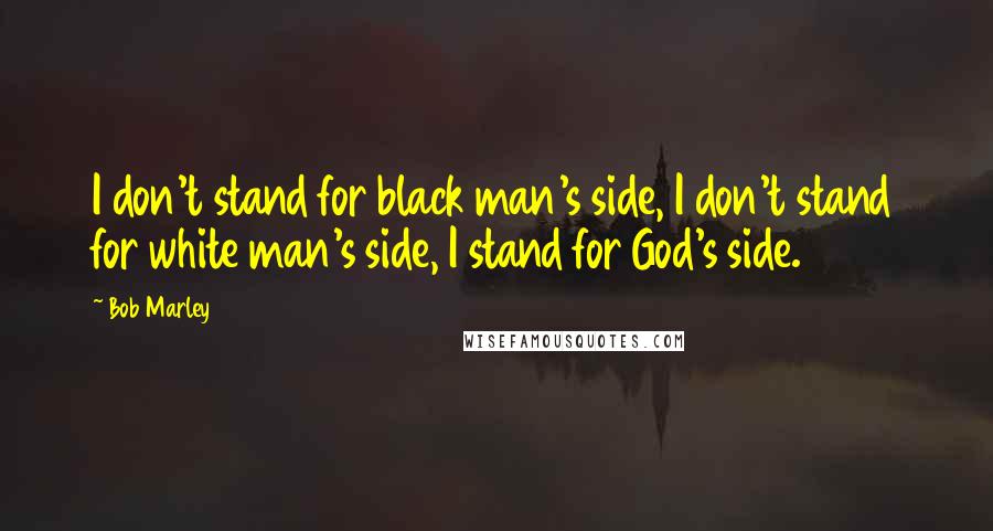 Bob Marley Quotes: I don't stand for black man's side, I don't stand for white man's side, I stand for God's side.