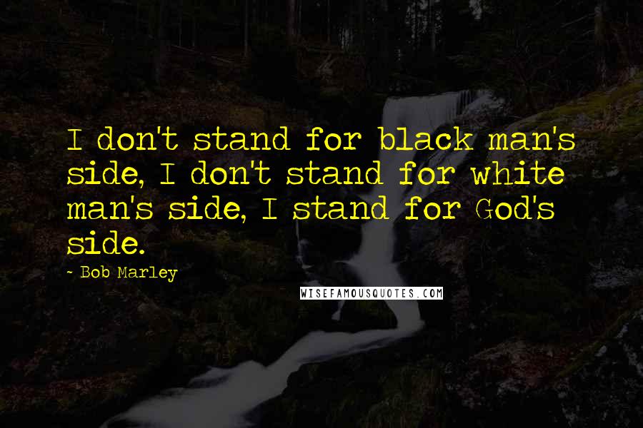 Bob Marley Quotes: I don't stand for black man's side, I don't stand for white man's side, I stand for God's side.