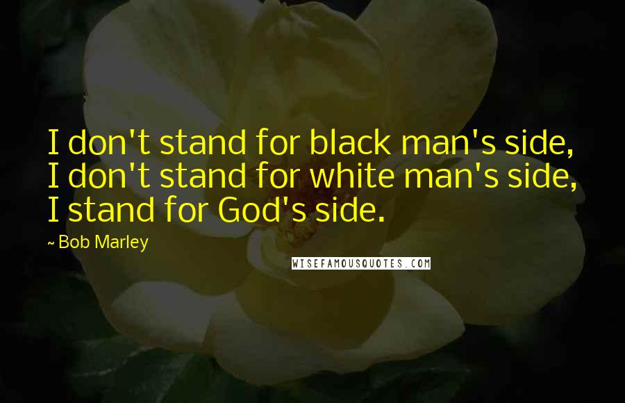 Bob Marley Quotes: I don't stand for black man's side, I don't stand for white man's side, I stand for God's side.