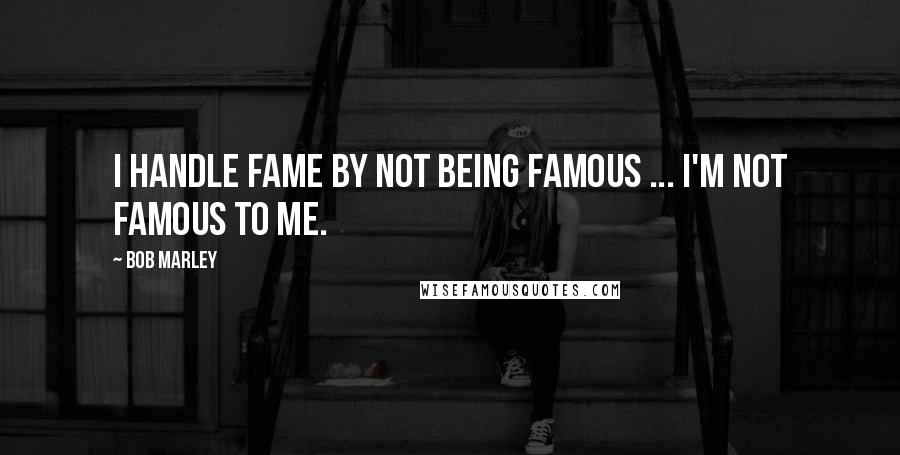 Bob Marley Quotes: I handle fame by not being famous ... I'm not famous to me.