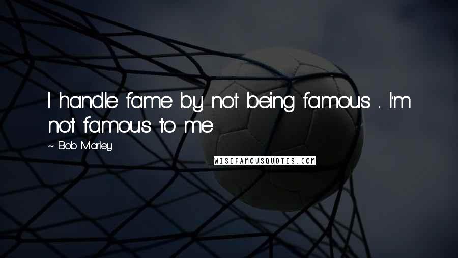 Bob Marley Quotes: I handle fame by not being famous ... I'm not famous to me.