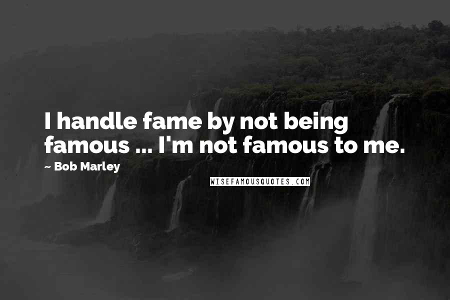 Bob Marley Quotes: I handle fame by not being famous ... I'm not famous to me.