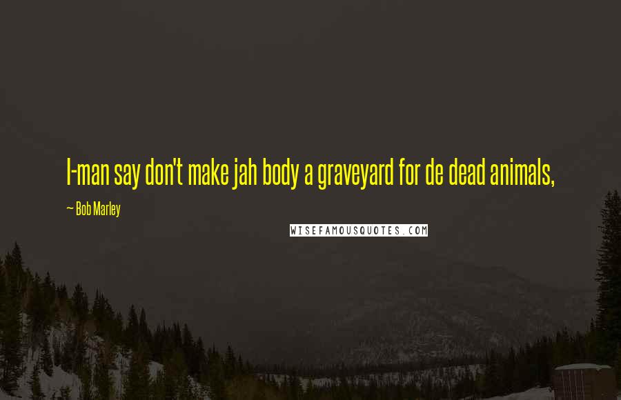 Bob Marley Quotes: I-man say don't make jah body a graveyard for de dead animals,