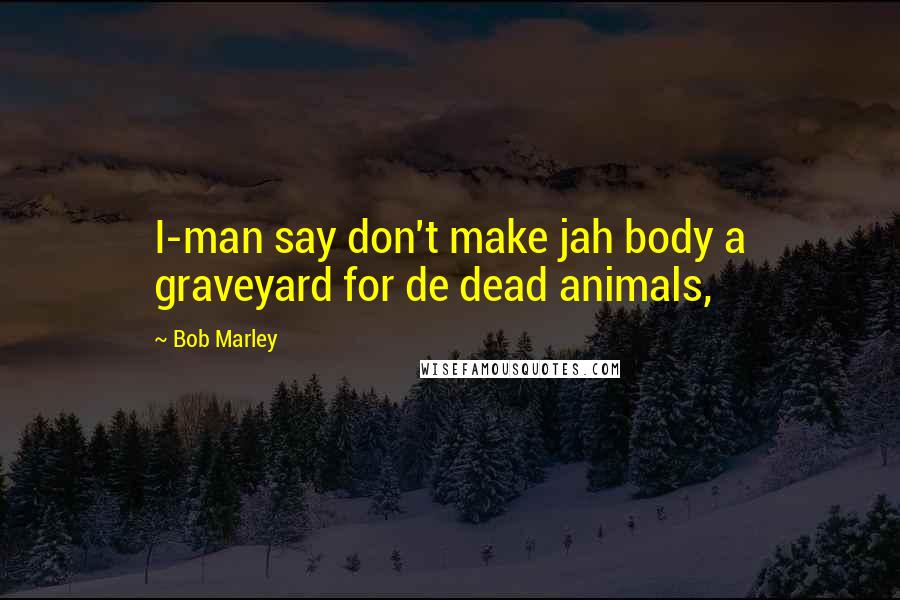 Bob Marley Quotes: I-man say don't make jah body a graveyard for de dead animals,
