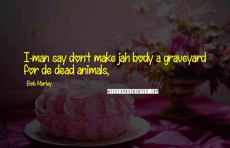 Bob Marley Quotes: I-man say don't make jah body a graveyard for de dead animals,