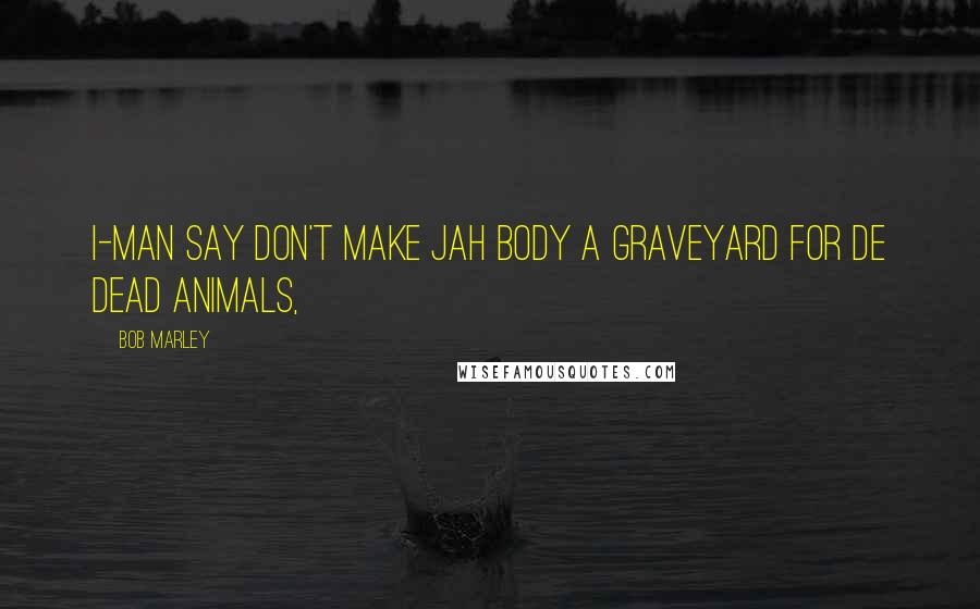 Bob Marley Quotes: I-man say don't make jah body a graveyard for de dead animals,