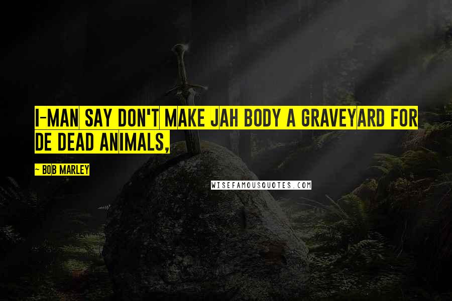 Bob Marley Quotes: I-man say don't make jah body a graveyard for de dead animals,