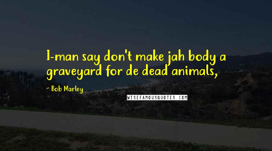 Bob Marley Quotes: I-man say don't make jah body a graveyard for de dead animals,