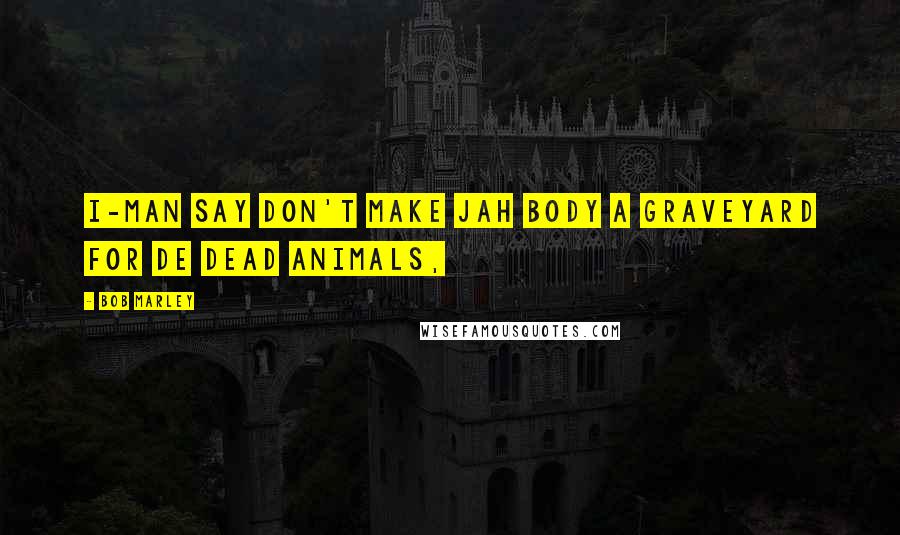 Bob Marley Quotes: I-man say don't make jah body a graveyard for de dead animals,