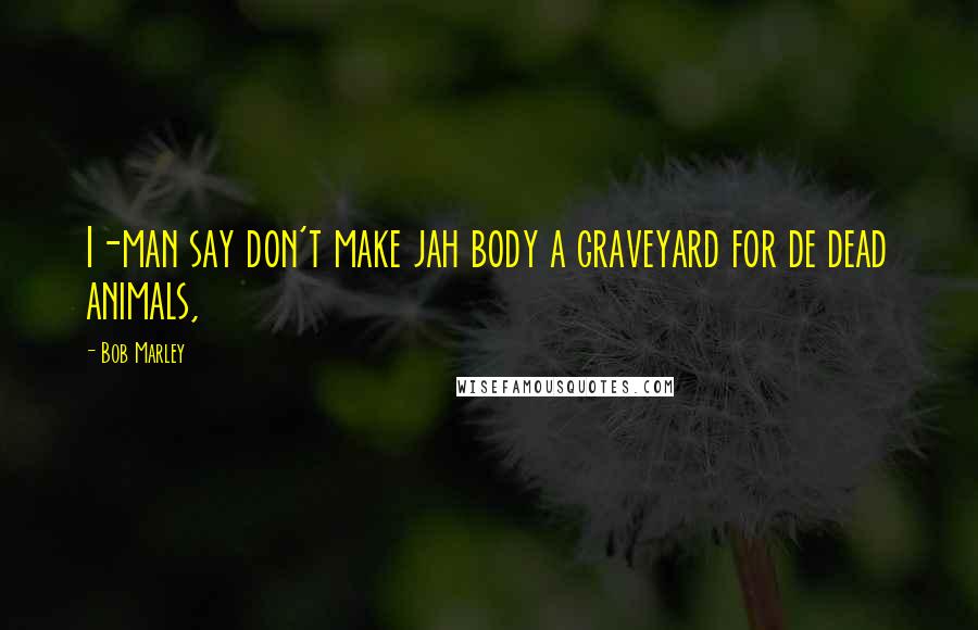 Bob Marley Quotes: I-man say don't make jah body a graveyard for de dead animals,