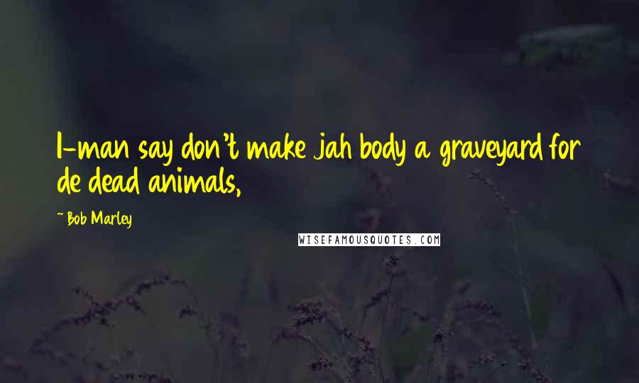 Bob Marley Quotes: I-man say don't make jah body a graveyard for de dead animals,