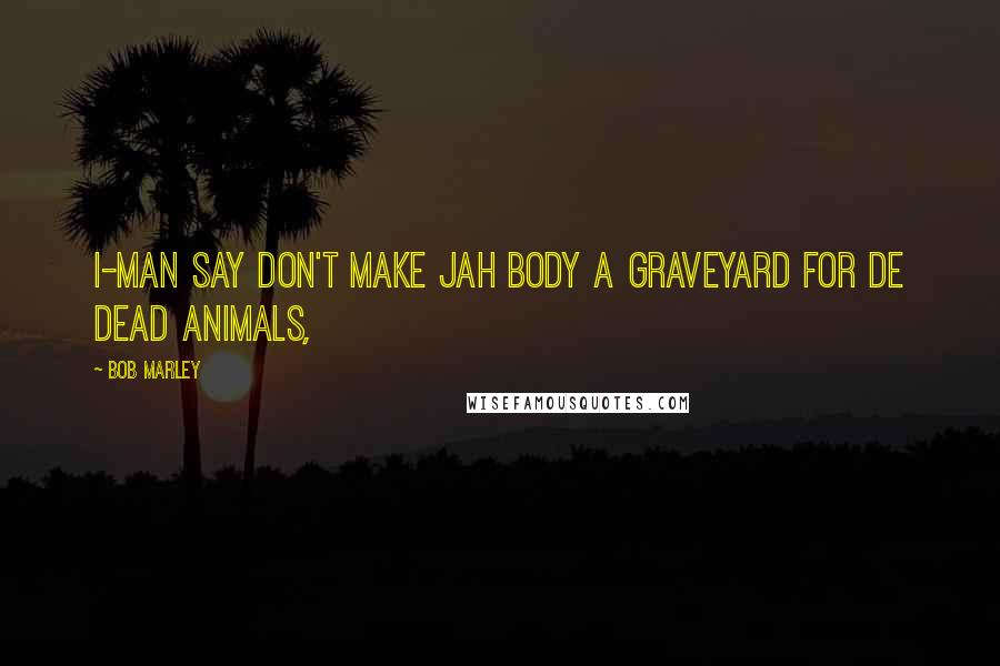 Bob Marley Quotes: I-man say don't make jah body a graveyard for de dead animals,